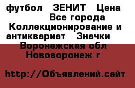 1.1) футбол : ЗЕНИТ › Цена ­ 499 - Все города Коллекционирование и антиквариат » Значки   . Воронежская обл.,Нововоронеж г.